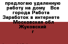 предлогаю удаленную работу на дому - Все города Работа » Заработок в интернете   . Московская обл.,Жуковский г.